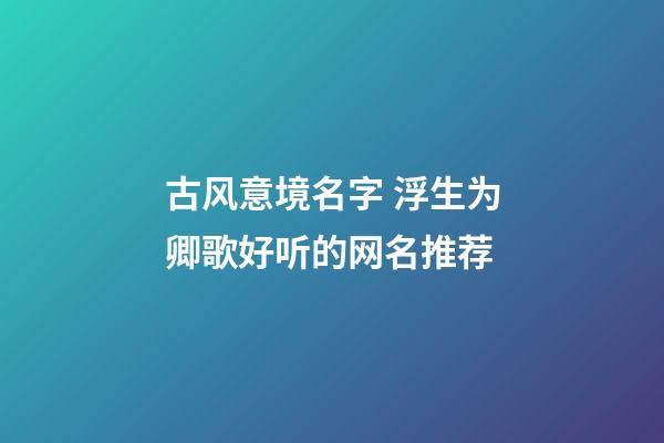 古风意境名字 浮生为卿歌好听的网名推荐